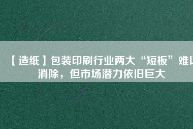 【造紙】包裝印刷行業(yè)兩大“短板”難以消除，但市場(chǎng)潛力依舊巨大