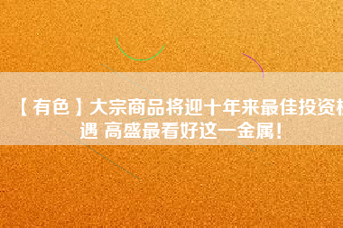 【有色】大宗商品將迎十年來(lái)最佳投資機(jī)遇 高盛最看好這一金屬！