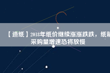 【造紙】2018年紙價(jià)繼續(xù)漲漲跌跌，紙箱采購(gòu)量增速恐將放慢