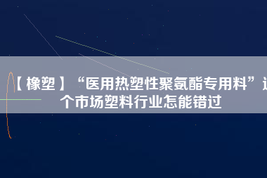 【橡塑】“醫(yī)用熱塑性聚氨酯專用料”這個市場塑料行業(yè)怎能錯過