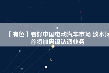 【有色】看好中國電動汽車市場 淡水河谷將加碼鎳鈷銅業(yè)務