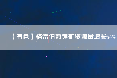 【有色】格雷伯爵鋰礦資源量增長54%