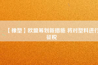 【橡塑】歐盟籌劃新措施 將對塑料進(jìn)行征稅