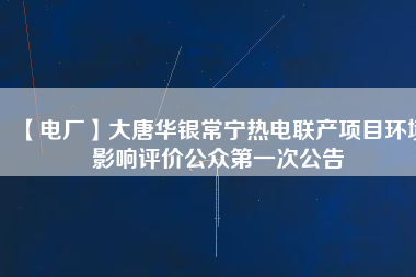 【電廠】大唐華銀常寧熱電聯(lián)產(chǎn)項目環(huán)境影響評價公眾第一次公告