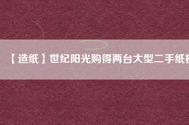 【造紙】世紀(jì)陽光購得兩臺(tái)大型二手紙機(jī)