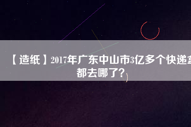 【造紙】2017年廣東中山市3億多個快遞盒都去哪了？