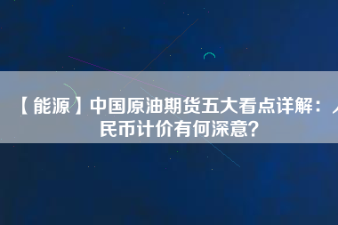 【能源】中國(guó)原油期貨五大看點(diǎn)詳解：人民幣計(jì)價(jià)有何深意？