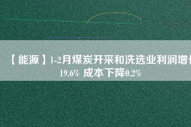 【能源】1-2月煤炭開(kāi)采和洗選業(yè)利潤(rùn)增長(zhǎng)19.6% 成本下降0.2%