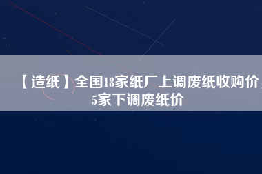 【造紙】全國18家紙廠上調(diào)廢紙收購價(jià)，5家下調(diào)廢紙價(jià)