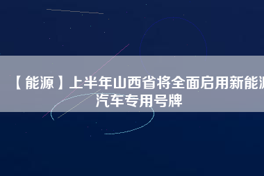 【能源】上半年山西省將全面啟用新能源汽車專用號(hào)牌