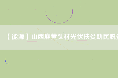 【能源】山西麻黃頭村光伏扶貧助民脫貧