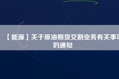 【能源】關(guān)于原油期貨交割業(yè)務(wù)有關(guān)事項(xiàng)的通知