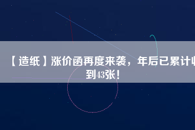 【造紙】漲價函再度來襲，年后已累計收到43張！