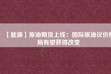 【能源】原油期貨上線：國(guó)際原油議價(jià)格局有望獲得改變