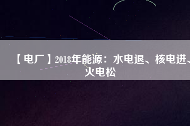 【電廠】2018年能源：水電退、核電進、火電松