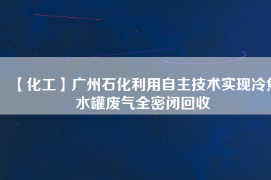 【化工】廣州石化利用自主技術(shù)實現(xiàn)冷焦水罐廢氣全密閉回收