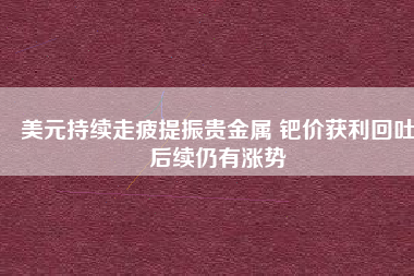 美元持續(xù)走疲提振貴金屬 鈀價(jià)獲利回吐后續(xù)仍有漲勢