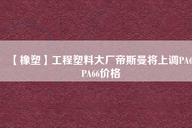 【橡塑】工程塑料大廠帝斯曼將上調(diào)PA6、PA66價(jià)格