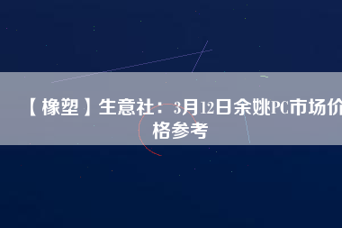 【橡塑】生意社：3月12日余姚PC市場(chǎng)價(jià)格參考