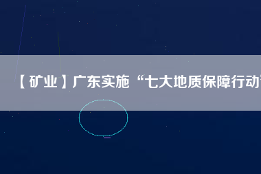 【礦業(yè)】廣東實施“七大地質(zhì)保障行動”