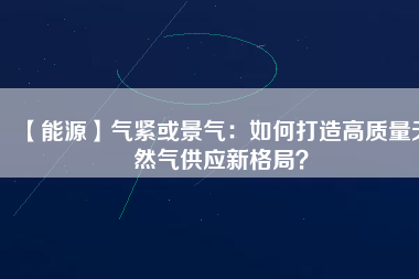 【能源】氣緊或景氣：如何打造高質(zhì)量天然氣供應(yīng)新格局？