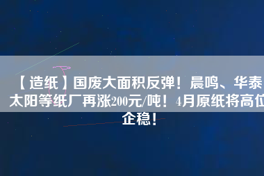 【造紙】國廢大面積反彈！晨鳴、華泰、太陽等紙廠再漲200元/噸！4月原紙將高位企穩(wěn)！