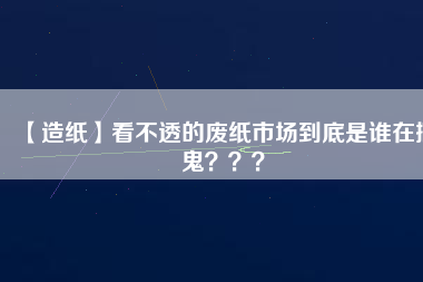 【造紙】看不透的廢紙市場到底是誰在搞鬼？？？