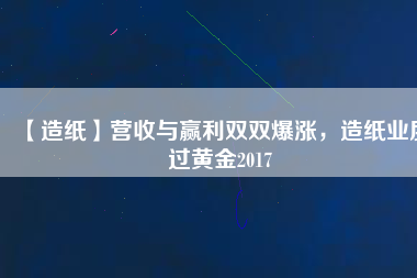 【造紙】營(yíng)收與贏利雙雙爆漲，造紙業(yè)度過(guò)黃金2017