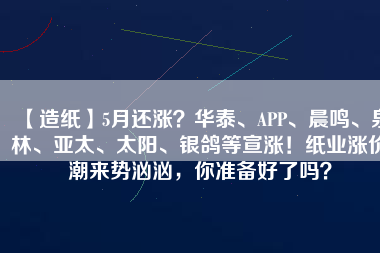 【造紙】5月還漲？華泰、APP、晨鳴、泉林、亞太、太陽、銀鴿等宣漲！紙業(yè)漲價(jià)潮來勢(shì)洶洶，你準(zhǔn)備好了嗎？