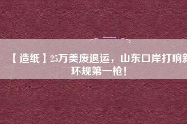 【造紙】25萬美廢退運(yùn)，山東口岸打響新環(huán)規(guī)第一槍！