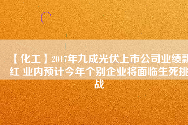 【化工】2017年九成光伏上市公司業(yè)績(jī)飄紅 業(yè)內(nèi)預(yù)計(jì)今年個(gè)別企業(yè)將面臨生死挑戰(zhàn)