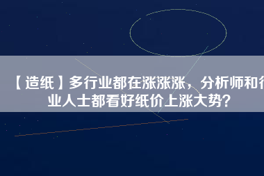 【造紙】多行業(yè)都在漲漲漲，分析師和行業(yè)人士都看好紙價(jià)上漲大勢(shì)？