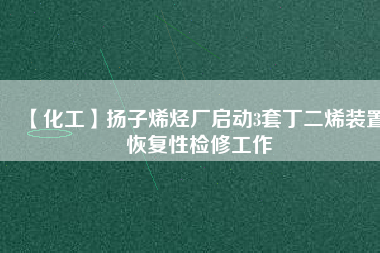 【化工】揚(yáng)子烯烴廠啟動(dòng)3套丁二烯裝置恢復(fù)性檢修工作