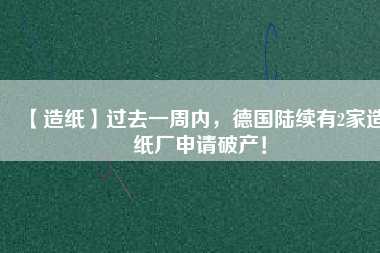 【造紙】過去一周內(nèi)，德國陸續(xù)有2家造紙廠申請破產(chǎn)！