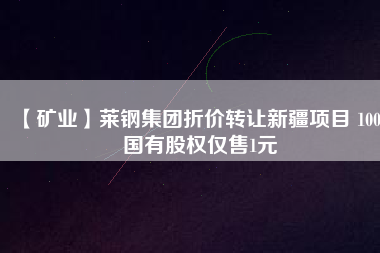 【礦業(yè)】萊鋼集團(tuán)折價(jià)轉(zhuǎn)讓新疆項(xiàng)目 100%國(guó)有股權(quán)僅售1元