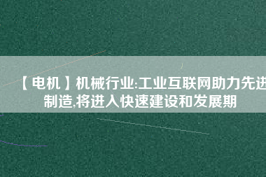 【電機(jī)】機(jī)械行業(yè):工業(yè)互聯(lián)網(wǎng)助力先進(jìn)制造,將進(jìn)入快速建設(shè)和發(fā)展期
          