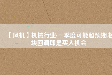 【風(fēng)機(jī)】機(jī)械行業(yè):一季度可能超預(yù)期,板塊回調(diào)即是買入機(jī)會(huì)