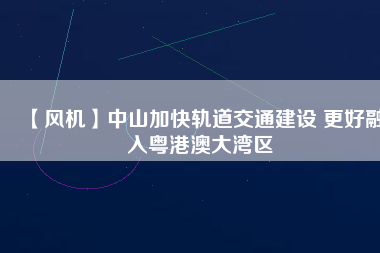 【風(fēng)機(jī)】中山加快軌道交通建設(shè) 更好融入粵港澳大灣區(qū)