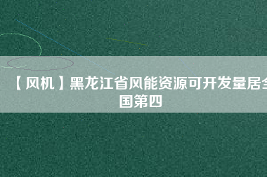 【風機】黑龍江省風能資源可開發(fā)量居全國第四