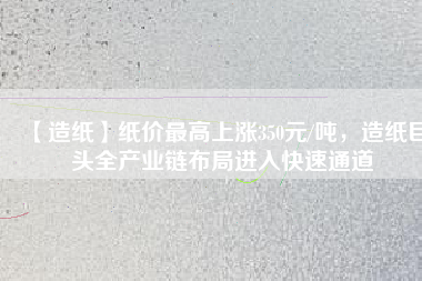 【造紙】紙價最高上漲350元/噸，造紙巨頭全產(chǎn)業(yè)鏈布局進(jìn)入快速通道