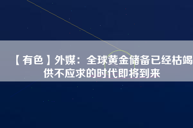 【有色】外媒：全球黃金儲備已經(jīng)枯竭 供不應求的時代即將到來