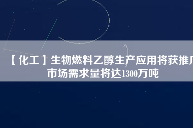 【化工】生物燃料乙醇生產(chǎn)應用將獲推廣 市場需求量將達1300萬噸