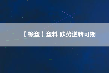 【橡塑】塑料 跌勢(shì)逆轉(zhuǎn)可期