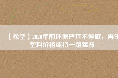 【橡塑】2020年前環(huán)保嚴(yán)查不停歇，再生塑料價格或?qū)⒁宦访蜐q