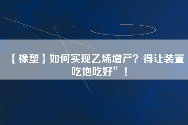 【橡塑】如何實現(xiàn)乙烯增產(chǎn)？得讓裝置“吃飽吃好”！