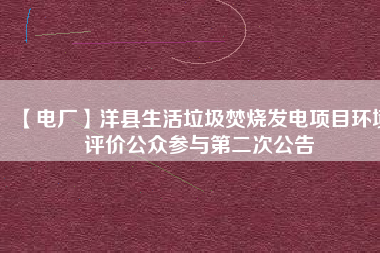 【電廠】洋縣生活垃圾焚燒發(fā)電項(xiàng)目環(huán)境評價公眾參與第二次公告