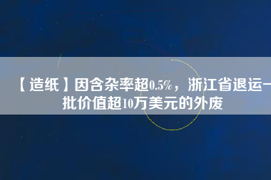 【造紙】因含雜率超0.5%，浙江省退運(yùn)一批價值超10萬美元的外廢