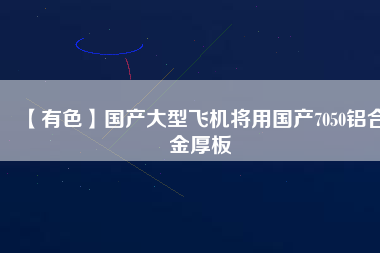 【有色】國(guó)產(chǎn)大型飛機(jī)將用國(guó)產(chǎn)7050鋁合金厚板