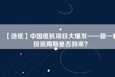 【造紙】中國紙機項目大爆發(fā)——新一輪投資周期是否到來？