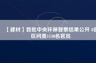 【建材】首批中央環(huán)保督察結(jié)果公開 8省區(qū)問責(zé)1140名官員